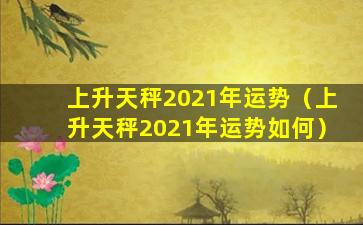 上升天秤2021年运势（上升天秤2021年运势如何）