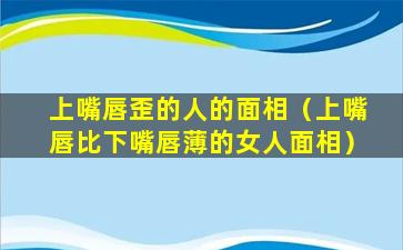 上嘴唇歪的人的面相（上嘴唇比下嘴唇薄的女人面相）