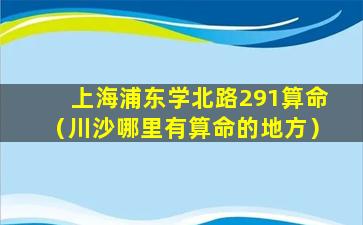 上海浦东学北路291算命（川沙哪里有算命的地方）