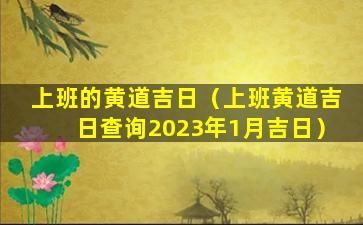 上班的黄道吉日（上班黄道吉日查询2023年1月吉日）