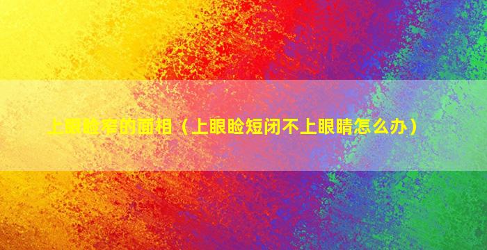 上眼睑窄的面相（上眼睑短闭不上眼睛怎么办）