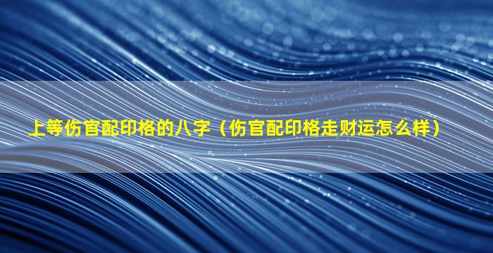 上等伤官配印格的八字（伤官配印格走财运怎么样）