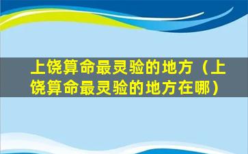 上饶算命最灵验的地方（上饶算命最灵验的地方在哪）