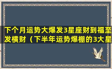 下个月运势大爆发3星座财到福至发横财（下半年运势爆棚的3大星座）