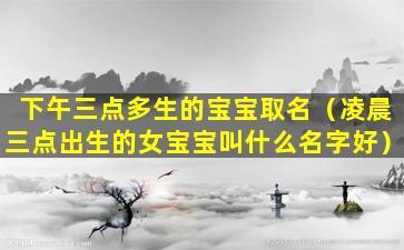 下午三点多生的宝宝取名（凌晨三点出生的女宝宝叫什么名字好）