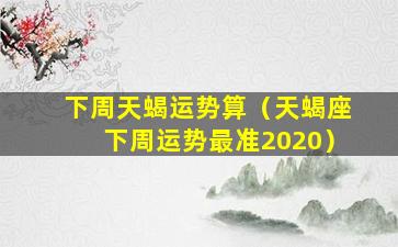 下周天蝎运势算（天蝎座下周运势最准2020）