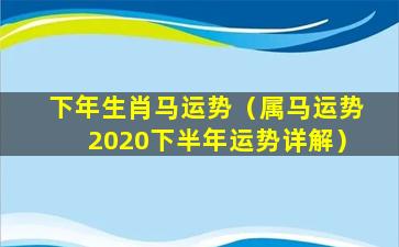 下年生肖马运势（属马运势2020下半年运势详解）