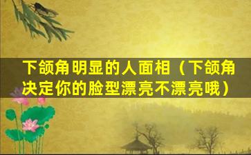 下颌角明显的人面相（下颌角决定你的脸型漂亮不漂亮哦）