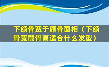 下颌骨宽于颧骨面相（下颌骨宽颧骨高适合什么发型）