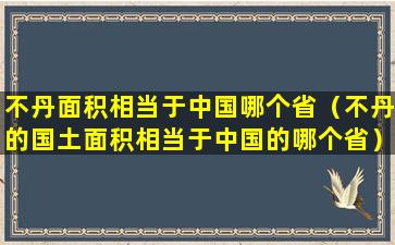 不丹面积相当于中国哪个省（不丹的国土面积相当于中国的哪个省）