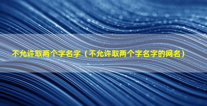 不允许取两个字名字（不允许取两个字名字的网名）