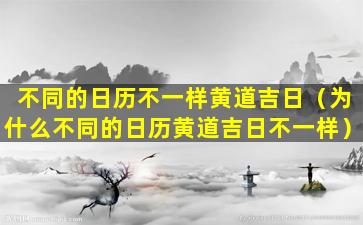 不同的日历不一样黄道吉日（为什么不同的日历黄道吉日不一样）