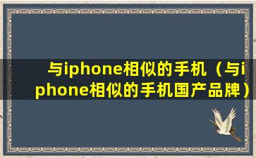 与iphone相似的手机（与iphone相似的手机国产品牌）