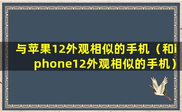 与苹果12外观相似的手机（和iphone12外观相似的手机）