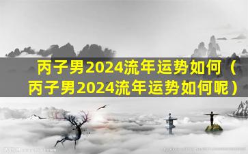 丙子男2024流年运势如何（丙子男2024流年运势如何呢）