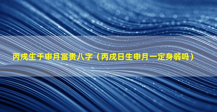 丙戌生于申月富贵八字（丙戌日生申月一定身弱吗）