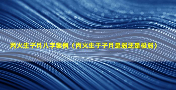 丙火生子月八字案例（丙火生于子月是弱还是极弱）