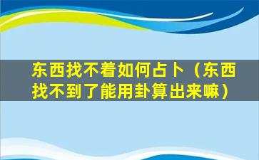 东西找不着如何占卜（东西找不到了能用卦算出来嘛）