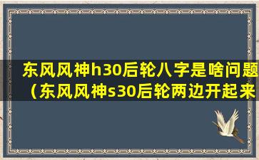 东风风神h30后轮八字是啥问题（东风风神s30后轮两边开起来吱吱响）