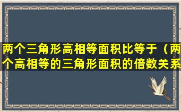 两个三角形高相等面积比等于（两个高相等的三角形面积的倍数关系与底的倍数关系）