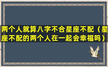 两个人就算八字不合星座不配（星座不配的两个人在一起会幸福吗）