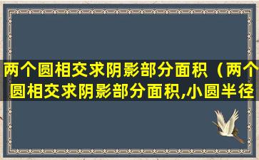 两个圆相交求阴影部分面积（两个圆相交求阴影部分面积,小圆半径是2,大圆是6）