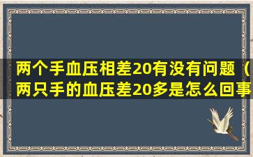 两个手血压相差20有没有问题（两只手的血压差20多是怎么回事啊）