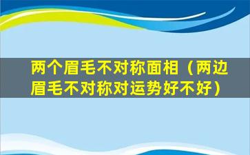 两个眉毛不对称面相（两边眉毛不对称对运势好不好）