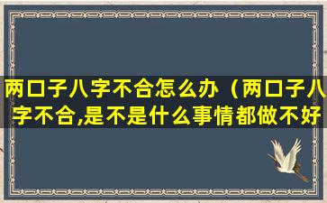 两口子八字不合怎么办（两口子八字不合,是不是什么事情都做不好）