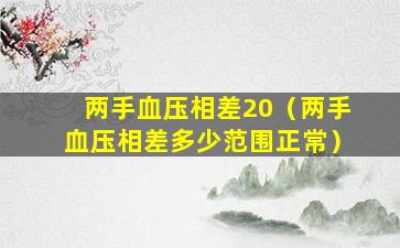 两手血压相差20（两手血压相差多少范围正常）