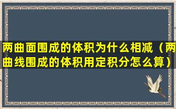 两曲面围成的体积为什么相减（两曲线围成的体积用定积分怎么算）