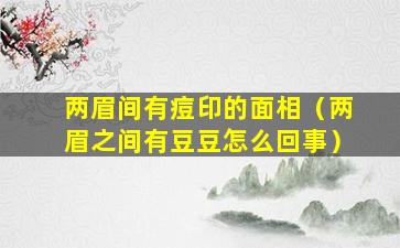 两眉间有痘印的面相（两眉之间有豆豆怎么回事）