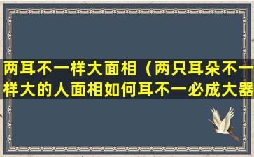 两耳不一样大面相（两只耳朵不一样大的人面相如何耳不一必成大器）