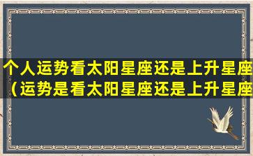 个人运势看太阳星座还是上升星座（运势是看太阳星座还是上升星座的区别）