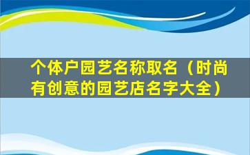 个体户园艺名称取名（时尚有创意的园艺店名字大全）