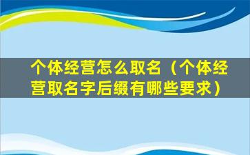 个体经营怎么取名（个体经营取名字后缀有哪些要求）