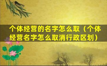 个体经营的名字怎么取（个体经营名字怎么取消行政区划）