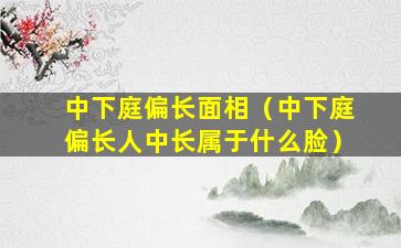 中下庭偏长面相（中下庭偏长人中长属于什么脸）