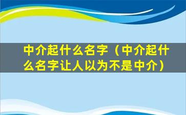 中介起什么名字（中介起什么名字让人以为不是中介）