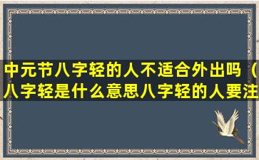 中元节八字轻的人不适合外出吗（八字轻是什么意思八字轻的人要注意什么）