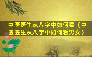 中医医生从八字中如何看（中医医生从八字中如何看男女）