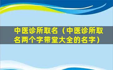 中医诊所取名（中医诊所取名两个字带堂大全的名字）