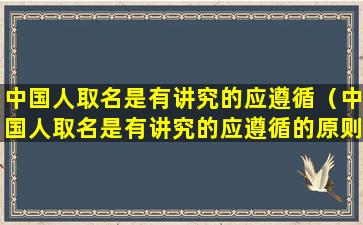 中国人取名是有讲究的应遵循（中国人取名是有讲究的应遵循的原则吗）