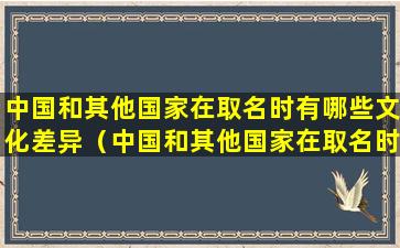 中国和其他国家在取名时有哪些文化差异（中国和其他国家在取名时有哪些文化差异的原因）