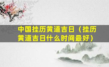 中国挂历黄道吉日（挂历黄道吉日什么时间最好）