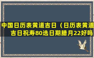 中国日历表黄道吉日（日历表黄道吉日祝寿80选日期腊月22好吗）