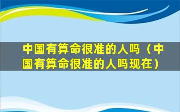 中国有算命很准的人吗（中国有算命很准的人吗现在）