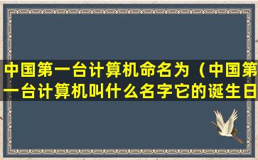 中国第一台计算机命名为（中国第一台计算机叫什么名字它的诞生日期是）