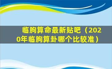 临朐算命最新贴吧（2020年临朐算卦哪个比较准）