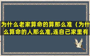 为什么老家算命的算那么准（为什么算命的人那么准,连自己家里有什么东西都知道）